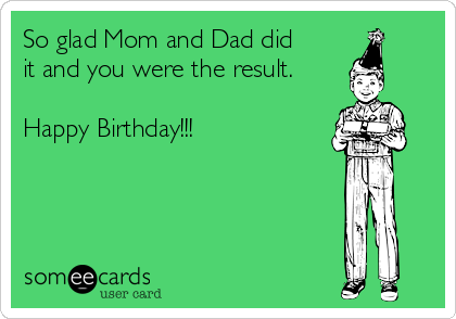 So glad Mom and Dad did
it and you were the result.

Happy Birthday!!!