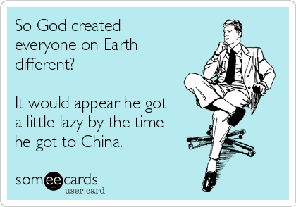 So God created
everyone on Earth
different?

It would appear he got
a little lazy by the time
he got to China.