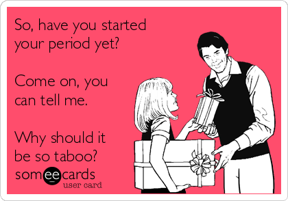 So, have you started
your period yet?  

Come on, you
can tell me. 

Why should it
be so taboo?