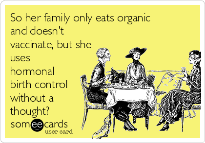 So her family only eats organic
and doesn't
vaccinate, but she
uses
hormonal
birth control
without a
thought?