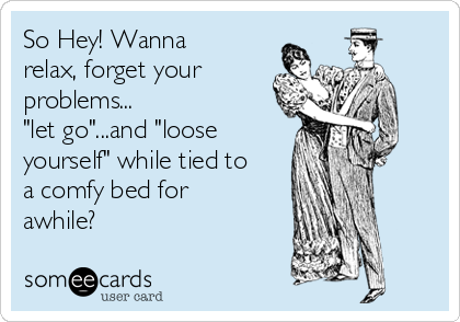 So Hey! Wanna
relax, forget your
problems...
"let go"...and "loose
yourself" while tied to
a comfy bed for
awhile?