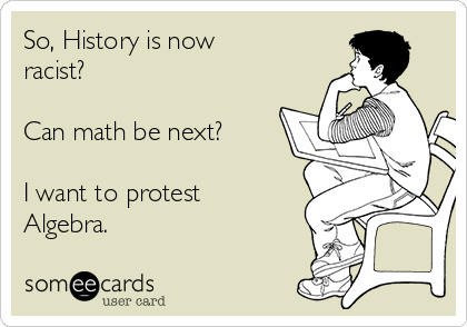 So, History is now
racist?

Can math be next?

I want to protest
Algebra.