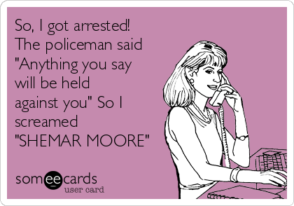 So, I got arrested!
The policeman said
"Anything you say
will be held
against you" So I
screamed
"SHEMAR MOORE"