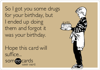 So I got you some drugs
for your birthday, but
I ended up doing
them and forgot it
was your birthday.

Hope this card will
suffice...