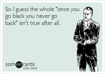 So I guess the whole "once you
go black you never go
back" isn't true after all.