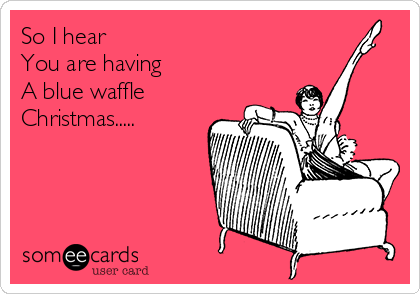So I hear 
You are having
A blue waffle
Christmas.....