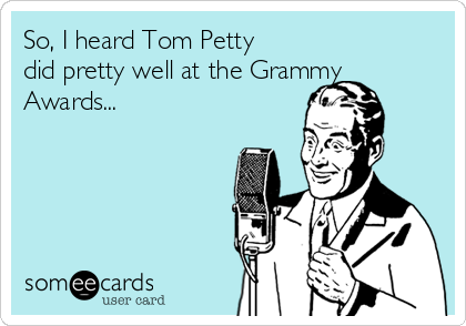 So, I heard Tom Petty
did pretty well at the Grammy
Awards...