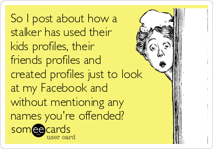 So I post about how a
stalker has used their
kids profiles, their
friends profiles and
created profiles just to look
at my Facebook and
without mentioning any
names you're offended?