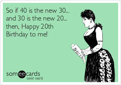 So If 40 Is The New 30 And 30 Is The New Then Happy th Birthday To Me Birthday Ecard