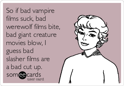 So if bad vampire
films suck, bad
werewolf films bite,
bad giant creature
movies blow, I
guess bad
slasher films are
a bad cut up.