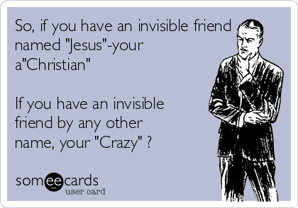 So, if you have an invisible friend
named "Jesus"-your
a"Christian"

If you have an invisible
friend by any other
name, your "Crazy" ?
