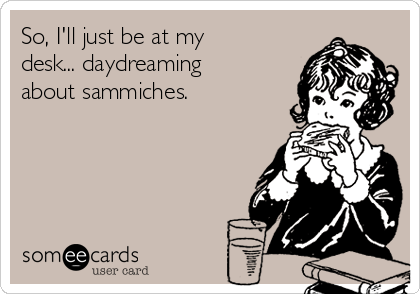 So, I'll just be at my
desk... daydreaming
about sammiches. 