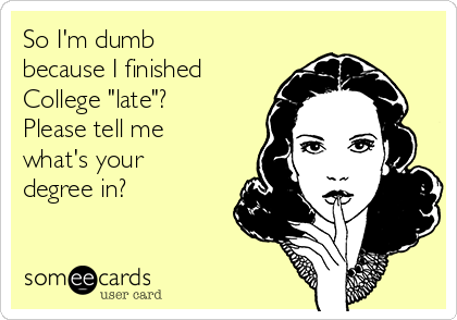 So I'm dumb
because I finished
College "late"?
Please tell me
what's your
degree in? 