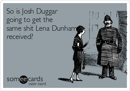 So is Josh Duggar 
going to get the
same shit Lena Dunham
received?