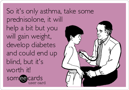 So it's only asthma, take some
prednisolone, it will
help a bit but you
will gain weight,
develop diabetes
and could end up
blind, but it's
worth it!