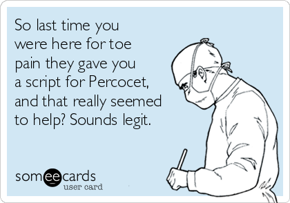 So last time you
were here for toe
pain they gave you
a script for Percocet,
and that really seemed
to help? Sounds legit.