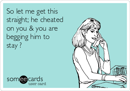 So let me get this
straight; he cheated
on you & you are
begging him to
stay ?