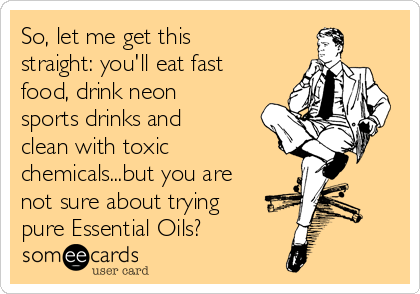 So, let me get this
straight: you'll eat fast
food, drink neon
sports drinks and
clean with toxic 
chemicals...but you are
not sure about trying
pure Essential Oils?
