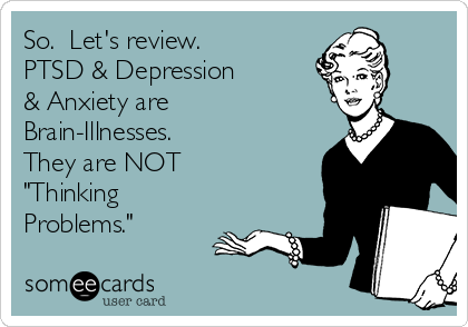 So.  Let's review.
PTSD & Depression
& Anxiety are
Brain-Illnesses.
They are NOT
"Thinking
Problems."