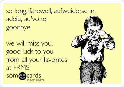 so long, farewell, aufweidersehn,
adeiu, au'voire,
goodbye

we will miss you. 
good luck to you.
from all your favorites
at FRMS