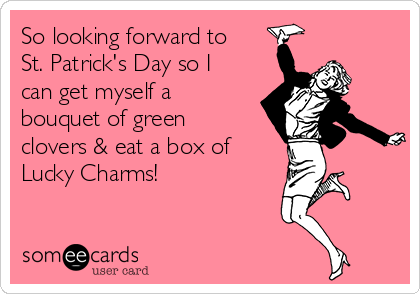So looking forward to
St. Patrick's Day so I
can get myself a
bouquet of green
clovers & eat a box of
Lucky Charms! 