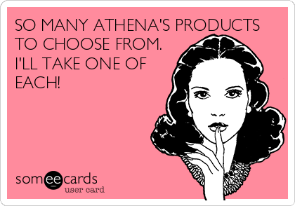 SO MANY ATHENA'S PRODUCTS
TO CHOOSE FROM.
I'LL TAKE ONE OF
EACH!