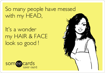 So many people have messed
with my HEAD,

It's a wonder
my HAIR & FACE
look so good ! 