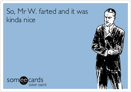 So, Mr W. farted and it was
kinda nice