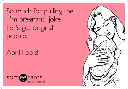 So much for pulling the
"I'm pregnant" joke.
Let's get original
people. 

April Fools!