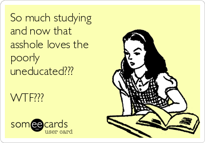 So much studying
and now that
asshole loves the
poorly
uneducated???

WTF??? 