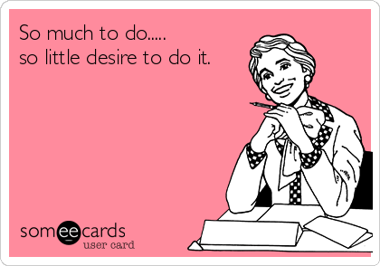 So much to do.....
so little desire to do it.