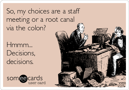 So, my choices are a staff
meeting or a root canal
via the colon? 

Hmmm...
Decisions,
decisions.