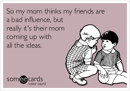 So my mom thinks my friends are
a bad influence, but
really it's their mom
coming up with
all the ideas.