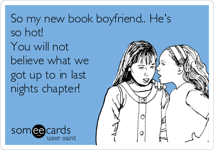 So my new book boyfriend.. He's
so hot!
You will not
believe what we
got up to in last
nights chapter!