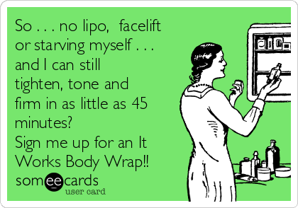 So . . . no lipo,  facelift
or starving myself . . .
and I can still
tighten, tone and
firm in as little as 45
minutes?
Sign me up for an It
Works Body Wrap!!