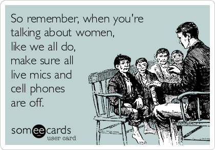 So remember, when you're
talking about women,
like we all do,
make sure all
live mics and
cell phones
are off.