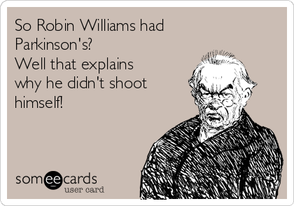 So Robin Williams had
Parkinson's? 
Well that explains
why he didn't shoot
himself!