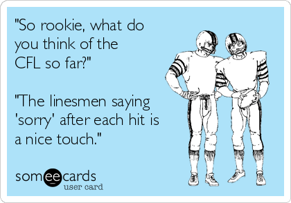 "So rookie, what do
you think of the
CFL so far?"

"The linesmen saying
'sorry' after each hit is
a nice touch."