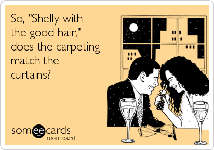 So, "Shelly with
the good hair,"
does the carpeting
match the
curtains?