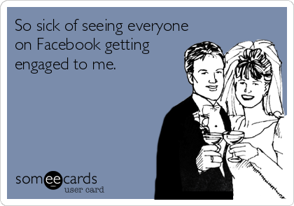 So sick of seeing everyone
on Facebook getting
engaged to me.
