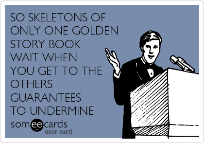 SO SKELETONS OF
ONLY ONE GOLDEN
STORY BOOK
WAIT WHEN
YOU GET TO THE
OTHERS
GUARANTEES
TO UNDERMINE