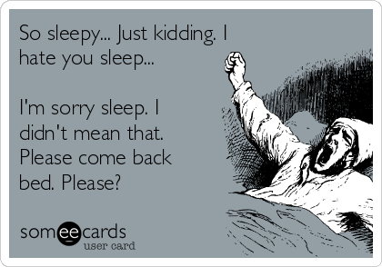 So sleepy... Just kidding. I
hate you sleep...

I'm sorry sleep. I
didn't mean that.
Please come back
bed. Please?