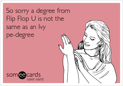 So sorry a degree from
Flip Flop U is not the
same as an Ivy
pe-degree