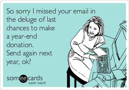 So sorry I missed your email in
the deluge of last
chances to make
a year-end
donation. 
Send again next
year, ok?