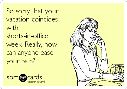 So sorry that your
vacation coincides
with
shorts-in-office
week. Really, how
can anyone ease
your pain?