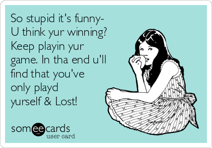 So stupid it's funny-
U think yur winning?
Keep playin yur
game. In tha end u'll
find that you've
only playd
yurself & Lost! 