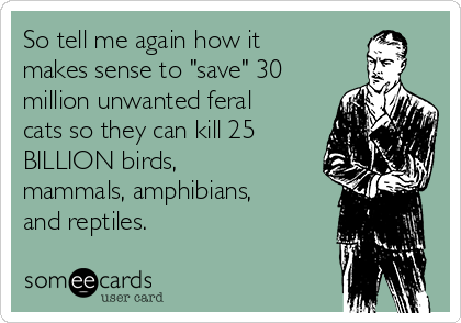 So tell me again how it
makes sense to "save" 30
million unwanted feral
cats so they can kill 25
BILLION birds,
mammals, amphibians,
and reptiles.