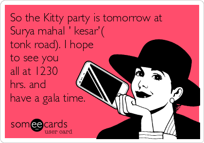 So the Kitty party is tomorrow at
Surya mahal ' kesar'(
tonk road). I hope
to see you
all at 1230
hrs. and
have a gala time.
