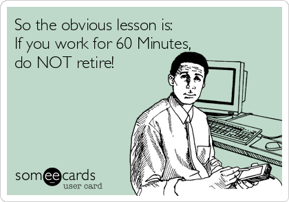 So the obvious lesson is:
If you work for 60 Minutes,
do NOT retire!