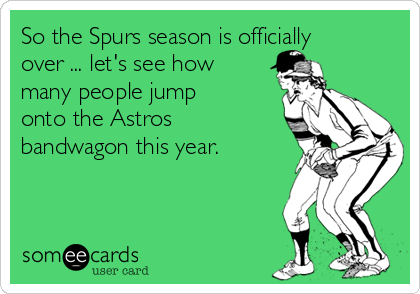 So the Spurs season is officially
over ... let's see how
many people jump
onto the Astros
bandwagon this year.